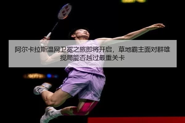 阿尔卡拉斯温网卫冕之旅即将开启，草地霸主面对群雄搅局能否越过最重关卡
