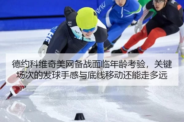 德约科维奇美网备战面临年龄考验，关键场次的发球手感与底线移动还能走多远